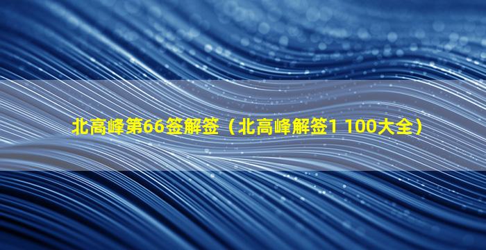 北高峰第66签解签（北高峰解签1 100大全）